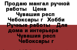 Продаю мангал ручной работы › Цена ­ 15 000 - Чувашия респ., Чебоксары г. Хобби. Ручные работы » Для дома и интерьера   . Чувашия респ.,Чебоксары г.